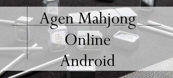 Agen Mahjong Online Android Ternyata Punya Ciri Khas Keasliannya!